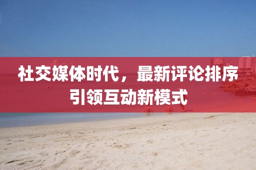 社交媒體時代，最新評論排序引領(lǐng)互動新模式