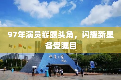 97年演員嶄露頭角，閃耀新星備受矚目
