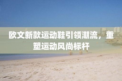 歐文新款運(yùn)動(dòng)鞋引領(lǐng)潮流，重塑運(yùn)動(dòng)風(fēng)尚標(biāo)桿