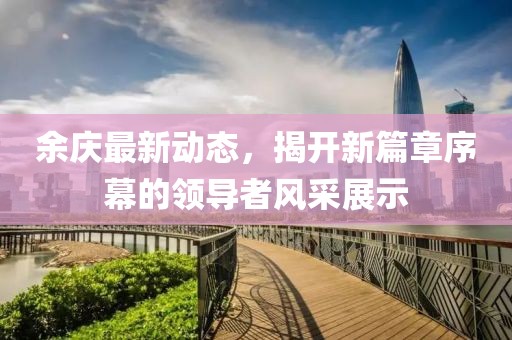 余慶最新動態(tài)，揭開新篇章序幕的領導者風采展示