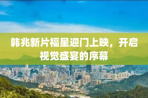 韓兆新片福星迎門上映，開啟視覺(jué)盛宴的序幕