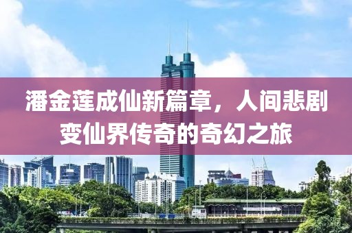 潘金蓮成仙新篇章，人間悲劇變仙界傳奇的奇幻之旅