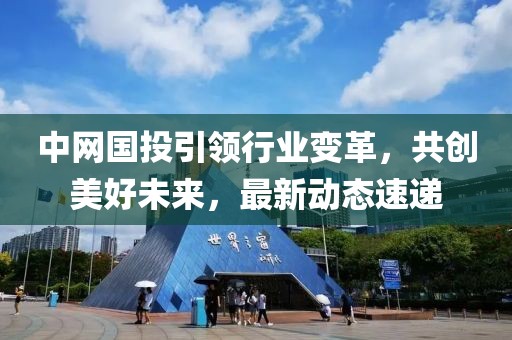 中網(wǎng)國(guó)投引領(lǐng)行業(yè)變革，共創(chuàng)美好未來，最新動(dòng)態(tài)速遞