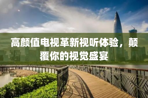 高顏值電視革新視聽體驗(yàn)，顛覆你的視覺盛宴