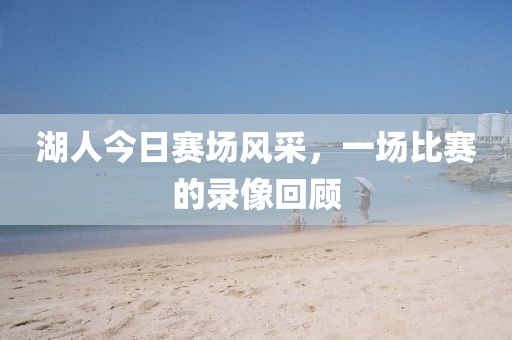 湖人今日賽場風(fēng)采，一場比賽的錄像回顧