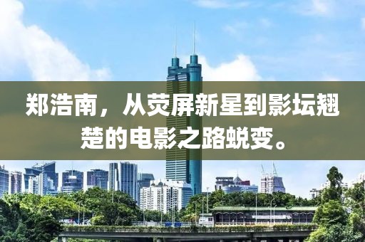 鄭浩南，從熒屏新星到影壇翹楚的電影之路蛻變。