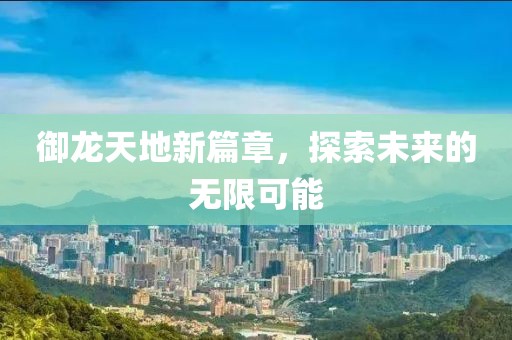御龍?zhí)斓匦缕?，探索未來的無限可能