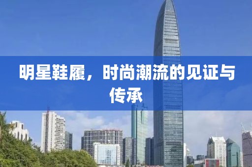 明星鞋履，時尚潮流的見證與傳承