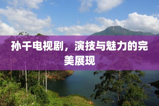 孫千電視劇，演技與魅力的完美展現(xiàn)