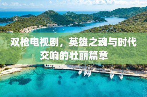 雙槍電視劇，英雄之魂與時代交響的壯麗篇章