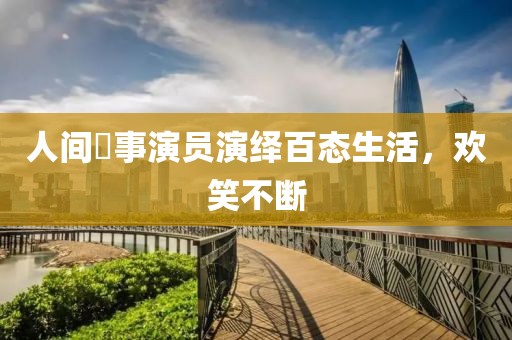 人間囧事演員演繹百態(tài)生活，歡笑不斷