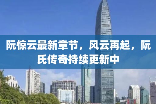 阮驚云最新章節(jié)，風(fēng)云再起，阮氏傳奇持續(xù)更新中