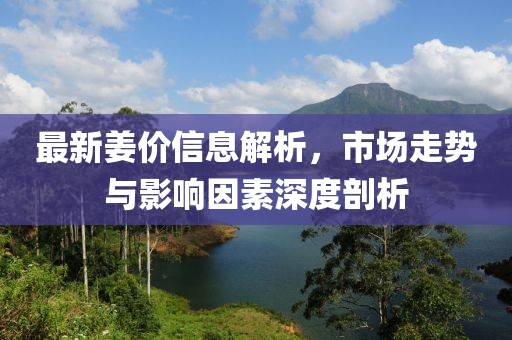最新姜價信息解析，市場走勢與影響因素深度剖析