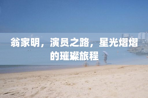 翁家明，演員之路，星光熠熠的璀璨旅程