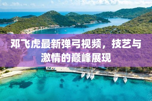 鄧飛虎最新彈弓視頻，技藝與激情的巔峰展現(xiàn)