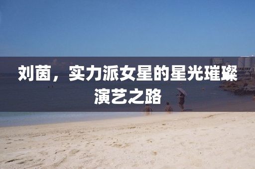 劉茵，實力派女星的星光璀璨演藝之路