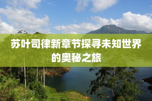 蘇葉司律新章節(jié)探尋未知世界的奧秘之旅