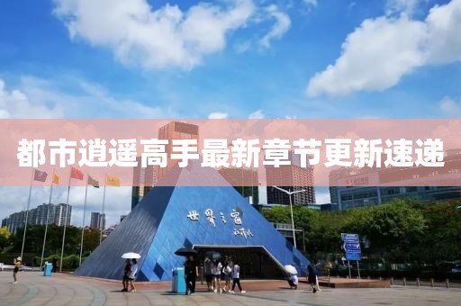 都市逍遙高手最新章節(jié)更新速遞