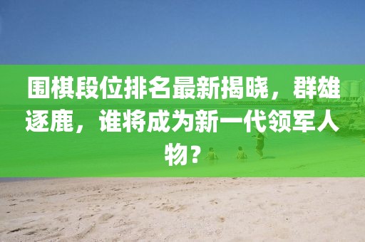 圍棋段位排名最新揭曉，群雄逐鹿，誰將成為新一代領(lǐng)軍人物？