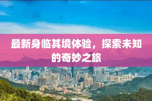 最新身臨其境體驗，探索未知的奇妙之旅