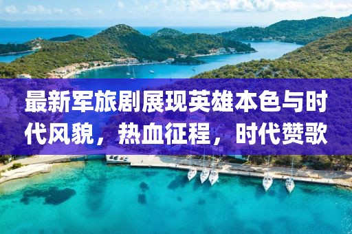 最新軍旅劇展現(xiàn)英雄本色與時(shí)代風(fēng)貌，熱血征程，時(shí)代贊歌