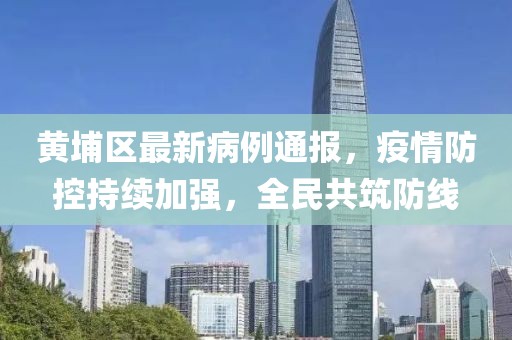 黃埔區(qū)最新病例通報，疫情防控持續(xù)加強，全民共筑防線