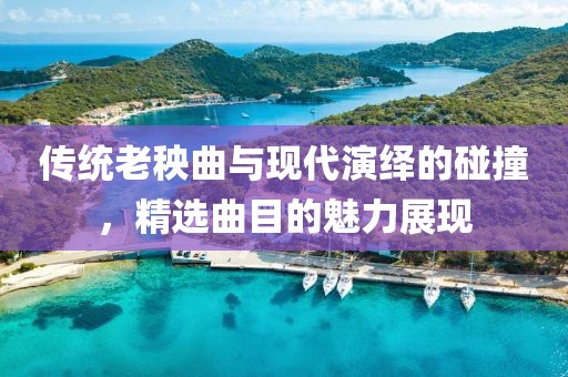 傳統(tǒng)老秧曲與現(xiàn)代演繹的碰撞，精選曲目的魅力展現(xiàn)