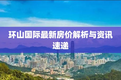 環(huán)山國際最新房價解析與資訊速遞