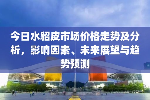 今日水貂皮市場(chǎng)價(jià)格走勢(shì)及分析，影響因素、未來(lái)展望與趨勢(shì)預(yù)測(cè)