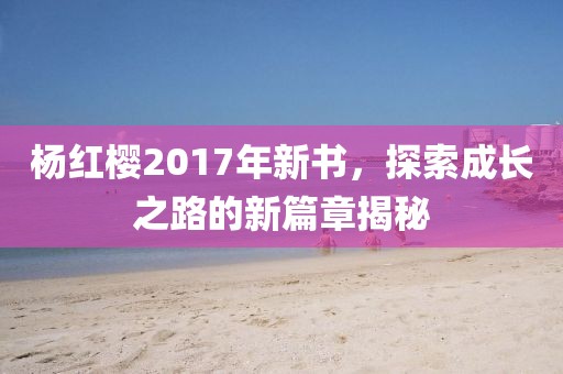 楊紅櫻2017年新書，探索成長之路的新篇章揭秘