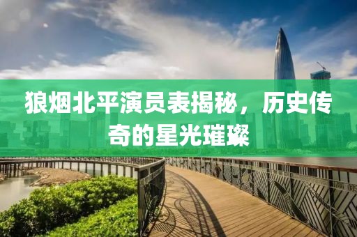 狼煙北平演員表揭秘，歷史傳奇的星光璀璨