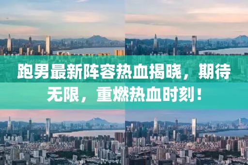 跑男最新陣容熱血揭曉，期待無(wú)限，重燃熱血時(shí)刻！
