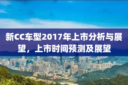 新CC車型2017年上市分析與展望，上市時間預(yù)測及展望
