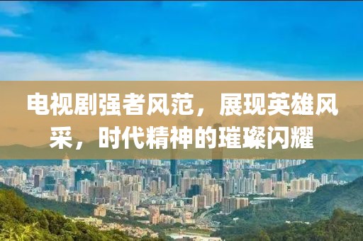 電視劇強(qiáng)者風(fēng)范，展現(xiàn)英雄風(fēng)采，時(shí)代精神的璀璨閃耀