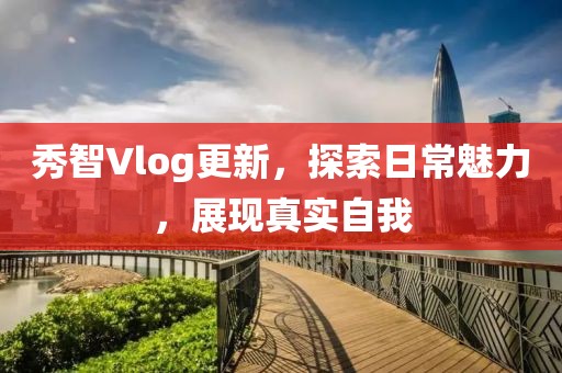 秀智Vlog更新，探索日常魅力，展現(xiàn)真實自我