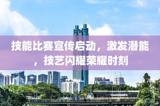 技能比賽宣傳啟動，激發(fā)潛能，技藝閃耀榮耀時刻