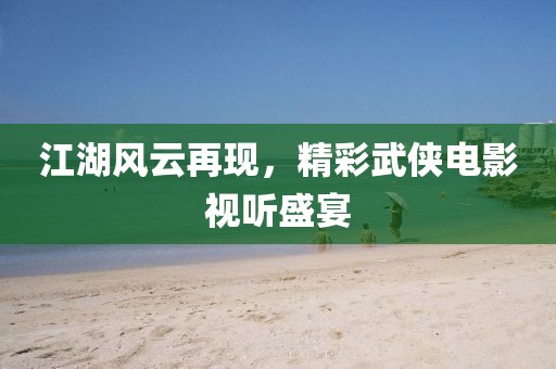 江湖風(fēng)云再現(xiàn)，精彩武俠電影視聽盛宴