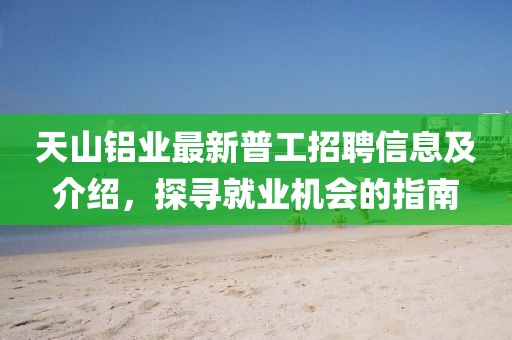 天山鋁業(yè)最新普工招聘信息及介紹，探尋就業(yè)機(jī)會(huì)的指南