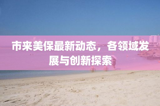 市來美保最新動態(tài)，各領域發(fā)展與創(chuàng)新探索