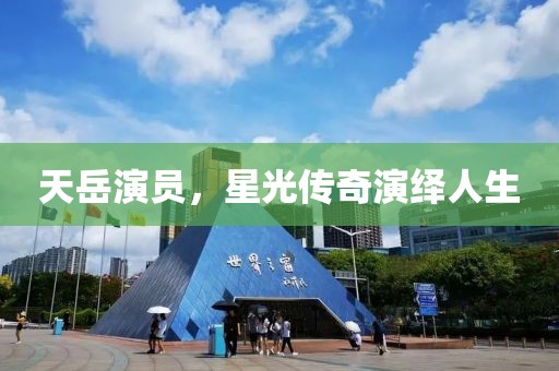 天岳演員，星光傳奇演繹人生