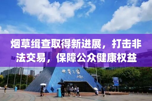 煙草緝查取得新進展，打擊非法交易，保障公眾健康權(quán)益