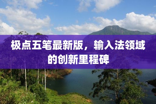 極點(diǎn)五筆最新版，輸入法領(lǐng)域的創(chuàng)新里程碑