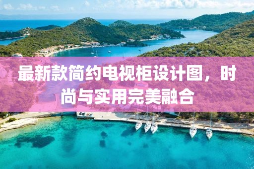 最新款簡約電視柜設計圖，時尚與實用完美融合