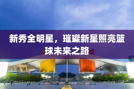 新秀全明星，璀璨新星照亮籃球未來之路
