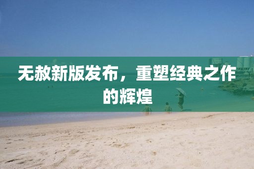 無赦新版發(fā)布，重塑經(jīng)典之作的輝煌