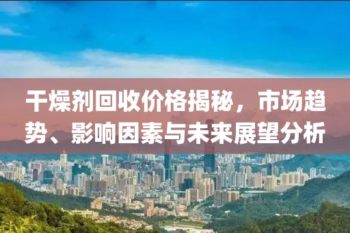 干燥劑回收價(jià)格揭秘，市場(chǎng)趨勢(shì)、影響因素與未來展望分析