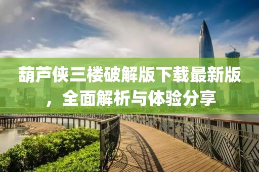 葫蘆俠三樓破解版下載最新版，全面解析與體驗(yàn)分享