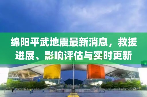 綿陽(yáng)平武地震最新消息，救援進(jìn)展、影響評(píng)估與實(shí)時(shí)更新