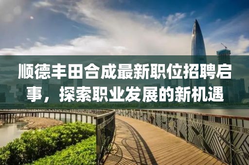 順德豐田合成最新職位招聘啟事，探索職業(yè)發(fā)展的新機(jī)遇