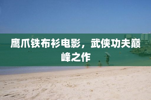 鷹爪鐵布衫電影，武俠功夫巔峰之作